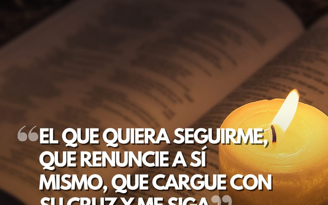 “El que quiera seguirme, que renuncie a sí mismo, que cargue con su cruz y me siga”